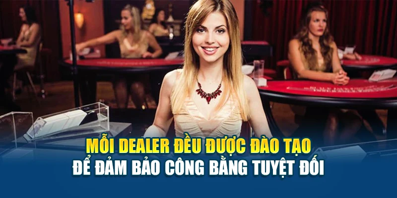 Mỗi dealer đều được đào tạo để đảm bảo công bằng tuyệt đối